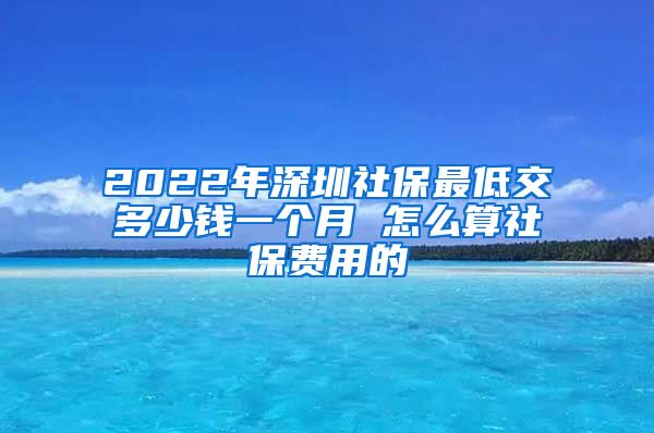 2022年深圳社保最低交多少钱一个月 怎么算社保费用的