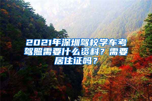 2021年深圳驾校学车考驾照需要什么资料？需要居住证吗？