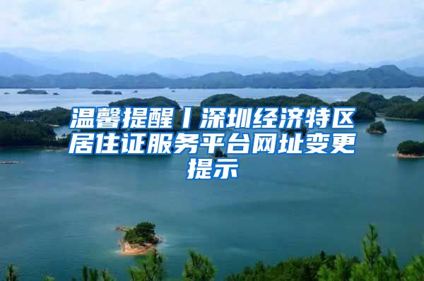 温馨提醒丨深圳经济特区居住证服务平台网址变更提示