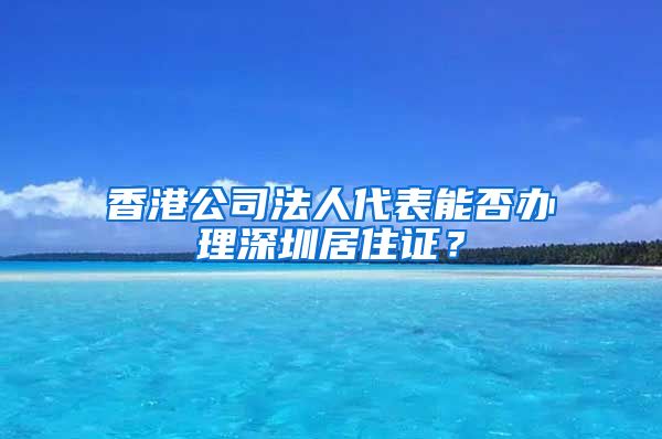 香港公司法人代表能否办理深圳居住证？