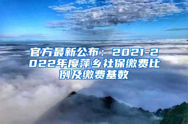 官方最新公布：2021-2022年度萍乡社保缴费比例及缴费基数