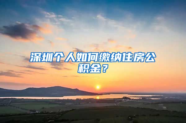 深圳个人如何缴纳住房公积金？