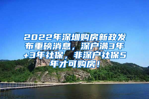 2022年深圳购房新政发布重磅消息，深户满3年+3年社保，非深户社保5年才可购房！