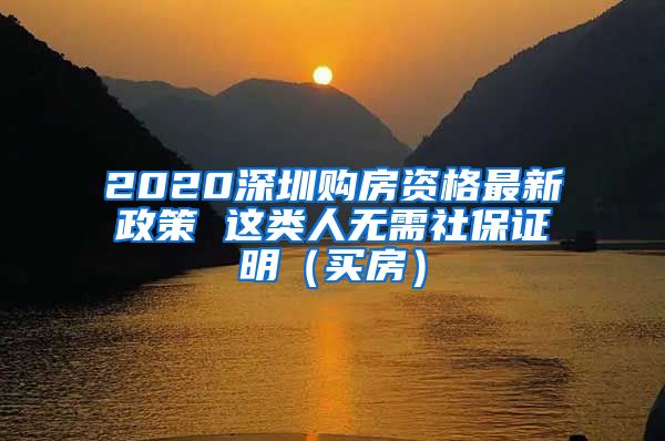 2020深圳购房资格最新政策 这类人无需社保证明（买房）