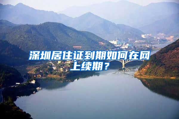 深圳居住证到期如何在网上续期？
