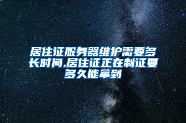 居住证服务器维护需要多长时间,居住证正在制证要多久能拿到