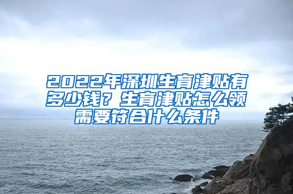 2022年深圳生育津贴有多少钱？生育津贴怎么领需要符合什么条件