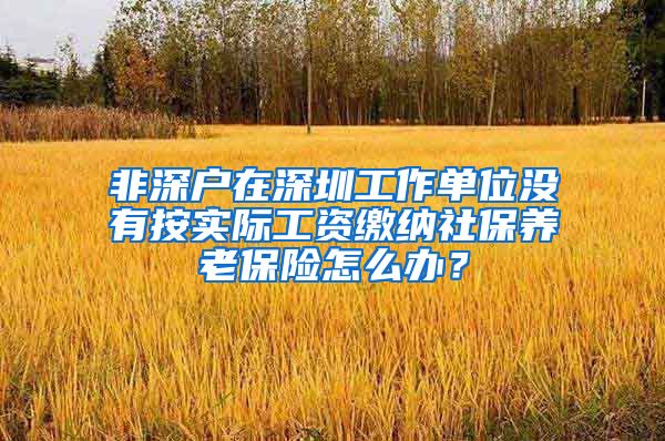 非深户在深圳工作单位没有按实际工资缴纳社保养老保险怎么办？