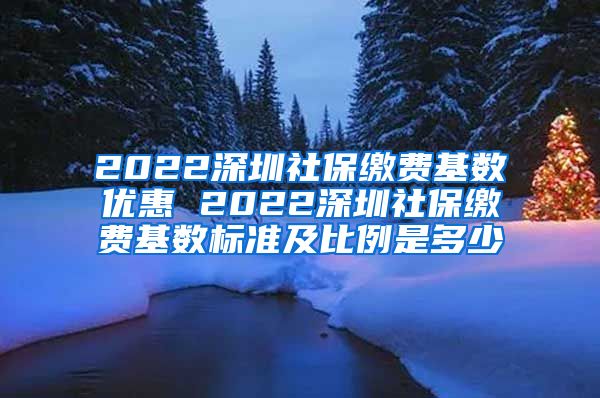 2022深圳社保缴费基数优惠 2022深圳社保缴费基数标准及比例是多少