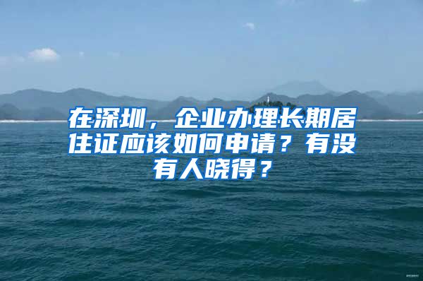 在深圳，企业办理长期居住证应该如何申请？有没有人晓得？