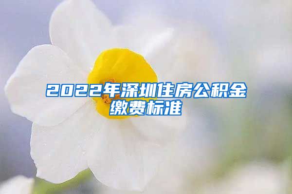 2022年深圳住房公积金缴费标准