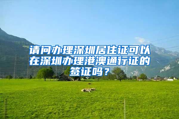 请问办理深圳居住证可以在深圳办理港澳通行证的签证吗？