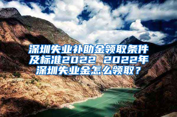 深圳失业补助金领取条件及标准2022 2022年深圳失业金怎么领取？