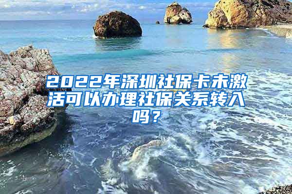 2022年深圳社保卡未激活可以办理社保关系转入吗？