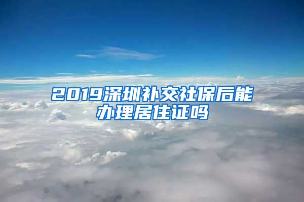 2019深圳补交社保后能办理居住证吗