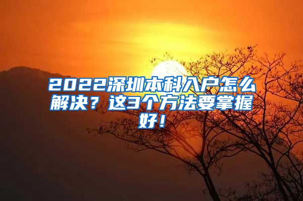 2022深圳本科入户怎么解决？这3个方法要掌握好！