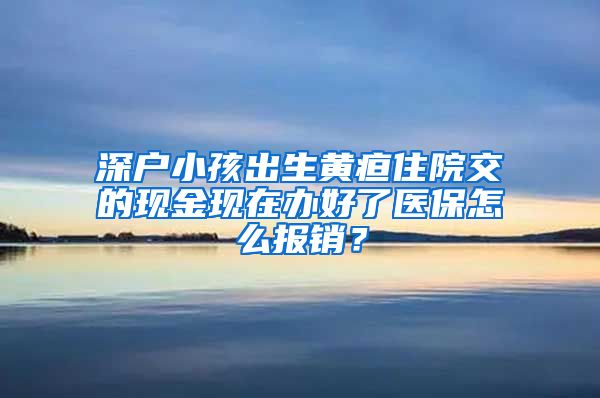 深户小孩出生黄疸住院交的现金现在办好了医保怎么报销？