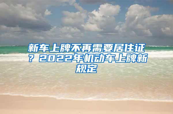 新车上牌不再需要居住证？2022年机动车上牌新规定