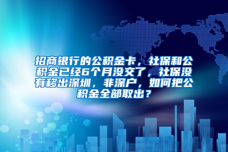 招商银行的公积金卡，社保和公积金已经6个月没交了，社保没有移出深圳，非深户，如何把公积金全部取出？