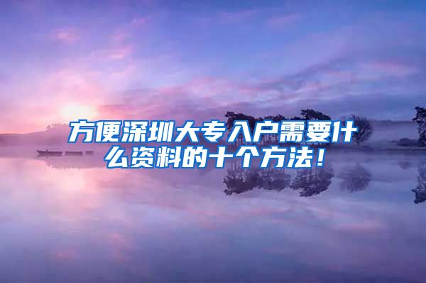 方便深圳大专入户需要什么资料的十个方法！