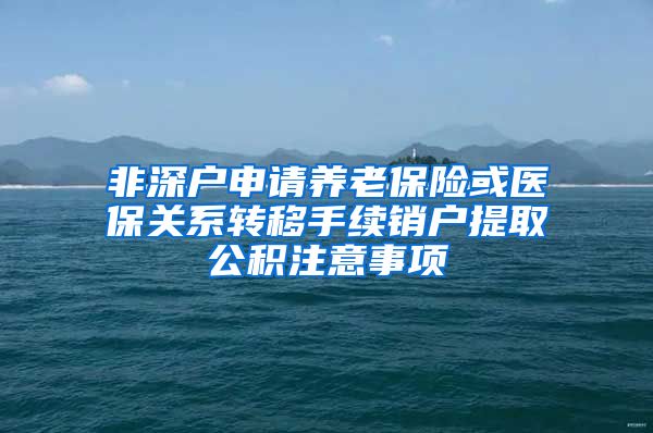 非深户申请养老保险或医保关系转移手续销户提取公积注意事项