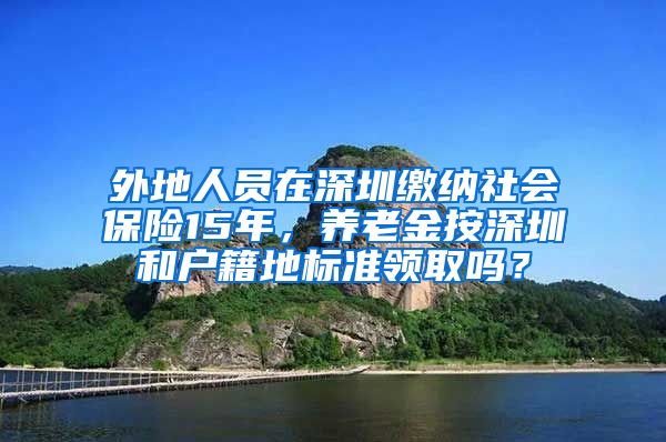 外地人员在深圳缴纳社会保险15年，养老金按深圳和户籍地标准领取吗？