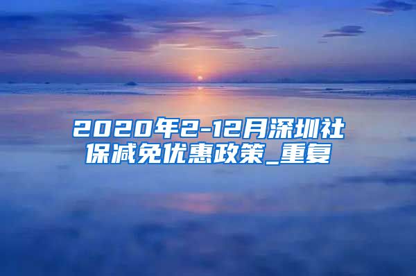 2020年2-12月深圳社保减免优惠政策_重复