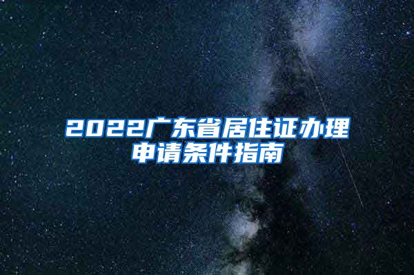 2022广东省居住证办理申请条件指南