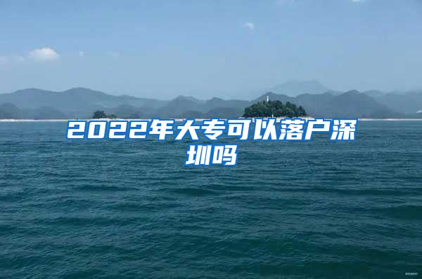 2022年大专可以落户深圳吗