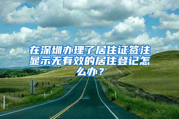 在深圳办理了居住证签注显示无有效的居住登记怎么办？