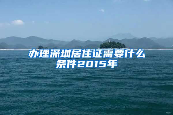 办理深圳居住证需要什么条件2015年