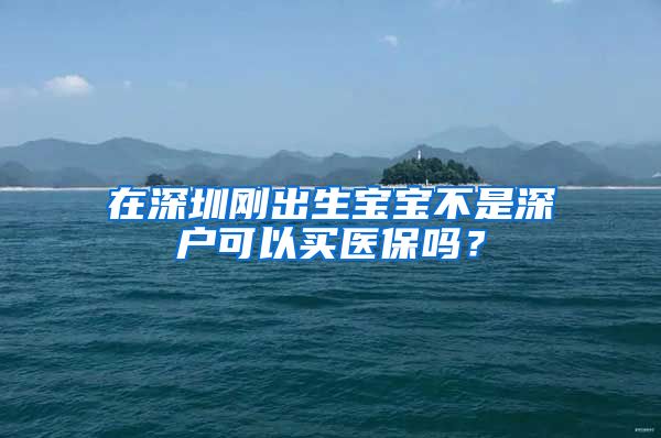 在深圳刚出生宝宝不是深户可以买医保吗？