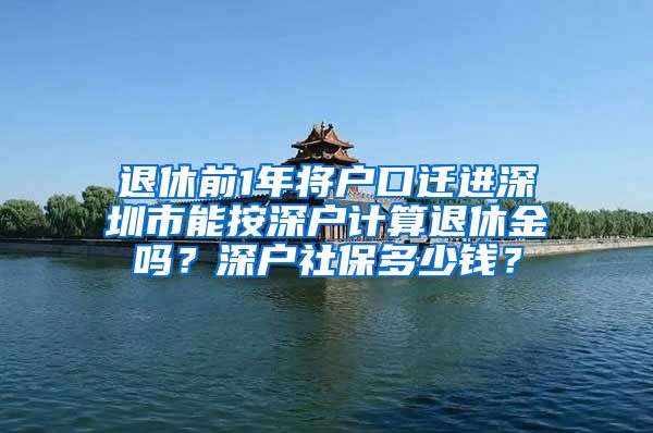 退休前1年将户口迁进深圳市能按深户计算退休金吗？深户社保多少钱？