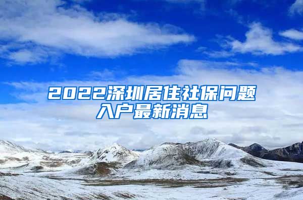 2022深圳居住社保问题入户最新消息