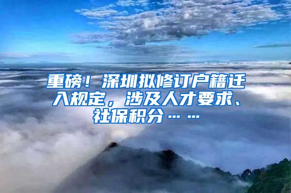 重磅！深圳拟修订户籍迁入规定，涉及人才要求、社保积分……