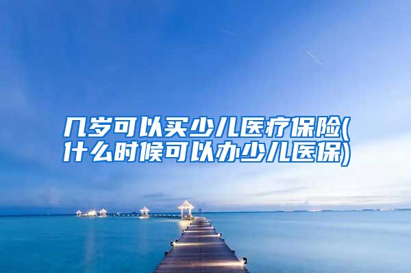 几岁可以买少儿医疗保险(什么时候可以办少儿医保)