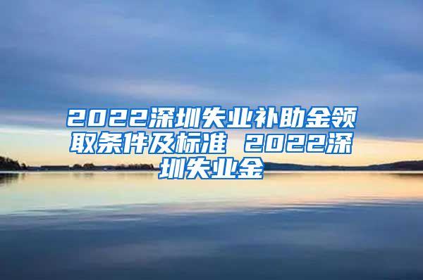 2022深圳失业补助金领取条件及标准 2022深圳失业金