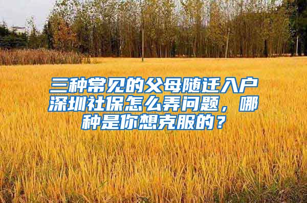 三种常见的父母随迁入户深圳社保怎么弄问题，哪种是你想克服的？