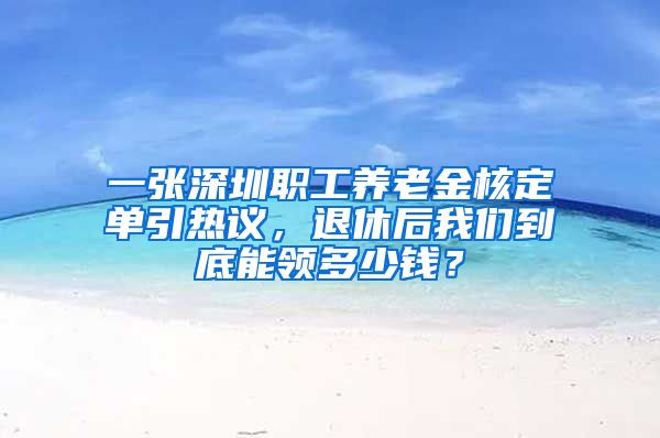 一张深圳职工养老金核定单引热议，退休后我们到底能领多少钱？