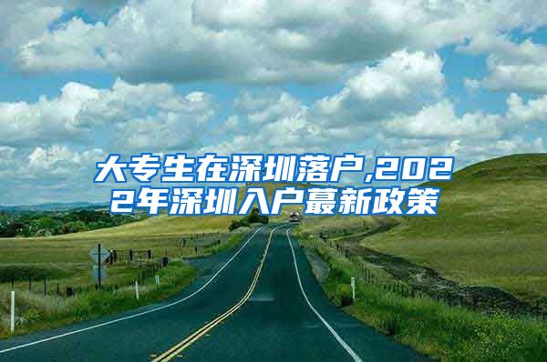 大专生在深圳落户,2022年深圳入户蕞新政策