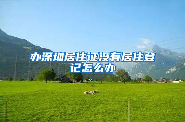 办深圳居住证没有居住登记怎么办