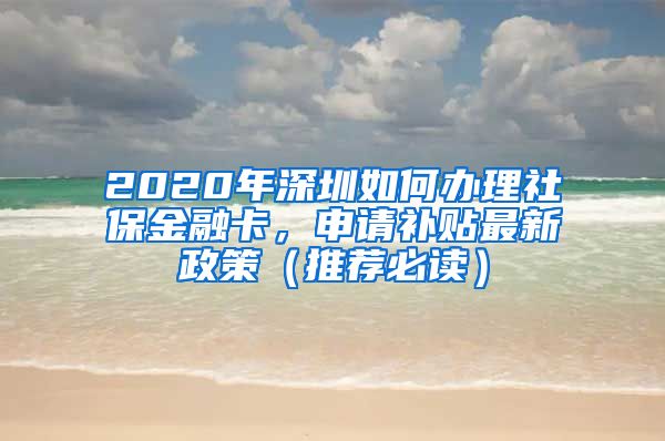 2020年深圳如何办理社保金融卡，申请补贴最新政策（推荐必读）