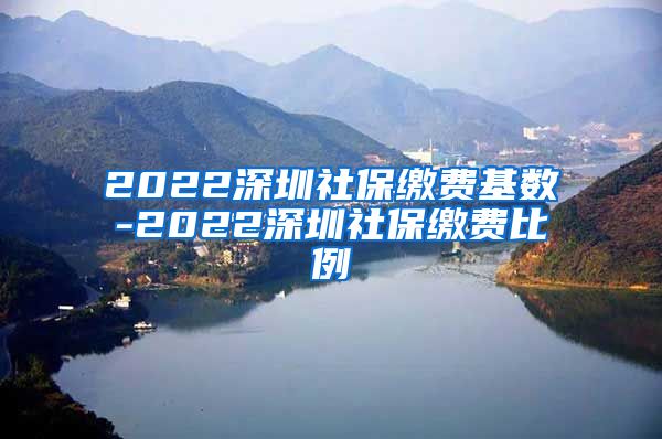 2022深圳社保缴费基数-2022深圳社保缴费比例