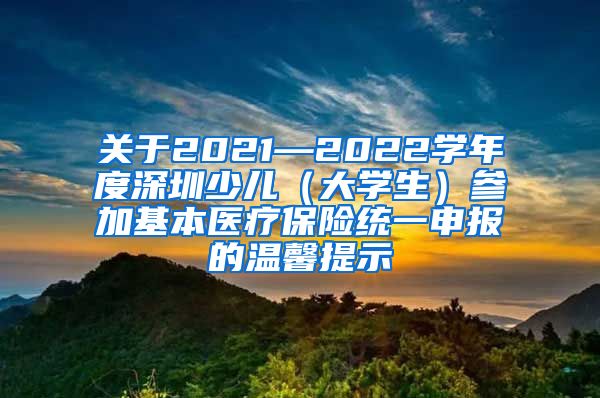 关于2021—2022学年度深圳少儿（大学生）参加基本医疗保险统一申报的温馨提示