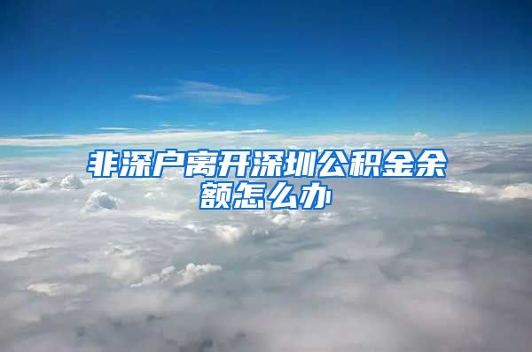 非深户离开深圳公积金余额怎么办