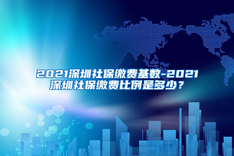 2021深圳社保缴费基数-2021深圳社保缴费比例是多少？