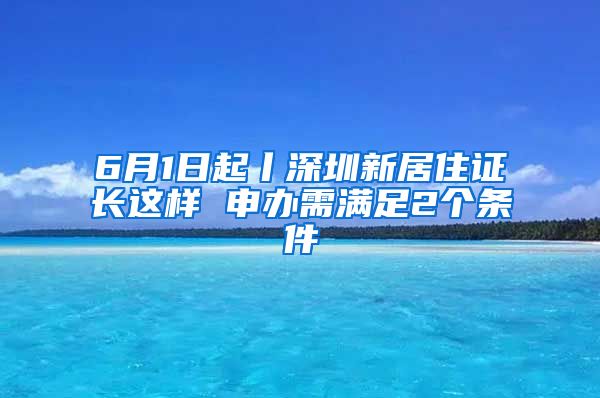 6月1日起丨深圳新居住证长这样 申办需满足2个条件