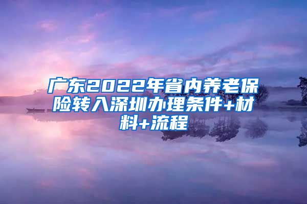 广东2022年省内养老保险转入深圳办理条件+材料+流程