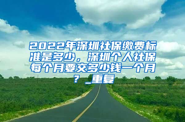 2022年深圳社保缴费标准是多少，深圳个人社保每个月要交多少钱一个月？_重复