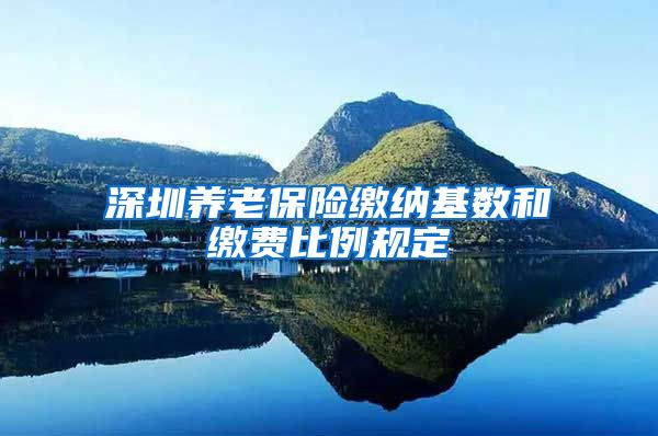 深圳养老保险缴纳基数和缴费比例规定